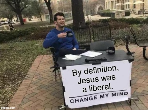 Go ahead, I'll wait... | By definition,
Jesus was
a liberal. | image tagged in memes,change my mind,jesus,liberal | made w/ Imgflip meme maker