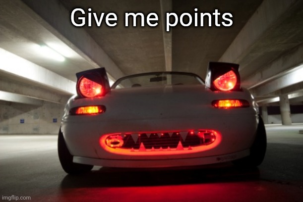 Now | Give me points | image tagged in evil angry miata | made w/ Imgflip meme maker