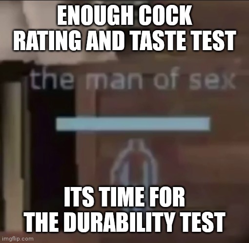 the man of sex | ENOUGH COCK RATING AND TASTE TEST; ITS TIME FOR THE DURABILITY TEST | image tagged in the man of sex | made w/ Imgflip meme maker