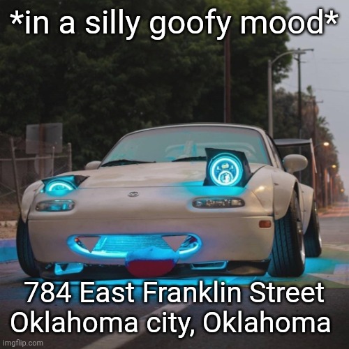 :) | *in a silly goofy mood*; 784 East Franklin Street Oklahoma city, Oklahoma | image tagged in silly miata | made w/ Imgflip meme maker