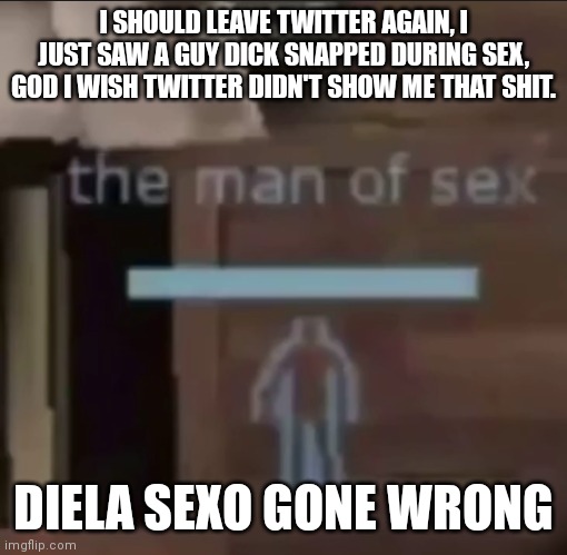 the man of sex | I SHOULD LEAVE TWITTER AGAIN, I JUST SAW A GUY DICK SNAPPED DURING SEX, GOD I WISH TWITTER DIDN'T SHOW ME THAT SHIT. DIELA SEXO GONE WRONG | image tagged in the man of sex | made w/ Imgflip meme maker