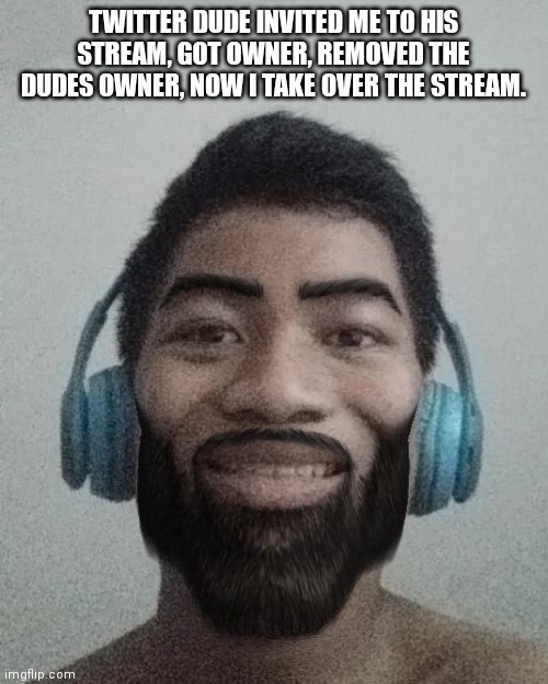 Ñ | TWITTER DUDE INVITED ME TO HIS STREAM, GOT OWNER, REMOVED THE DUDES OWNER, NOW I TAKE OVER THE STREAM. | made w/ Imgflip meme maker