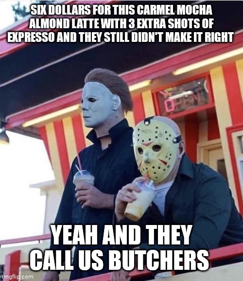 Jason Michael Myers hanging out |  SIX DOLLARS FOR THIS CARMEL MOCHA ALMOND LATTE WITH 3 EXTRA SHOTS OF EXPRESSO AND THEY STILL DIDN'T MAKE IT RIGHT; YEAH AND THEY CALL US BUTCHERS | image tagged in jason michael myers hanging out | made w/ Imgflip meme maker