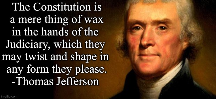 Thomas Jefferson  | The Constitution is
 a mere thing of wax 
in the hands of the 
Judiciary, which they 
may twist and shape in 
any form they please.
-Thomas Jefferson | image tagged in thomas jefferson | made w/ Imgflip meme maker