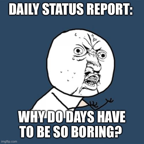. |  DAILY STATUS REPORT:; WHY DO DAYS HAVE TO BE SO BORING? | image tagged in memes,y u no,daily,status,report | made w/ Imgflip meme maker