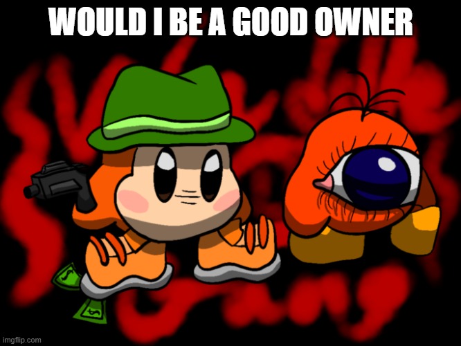 juhygrft overused question | WOULD I BE A GOOD OWNER | made w/ Imgflip meme maker