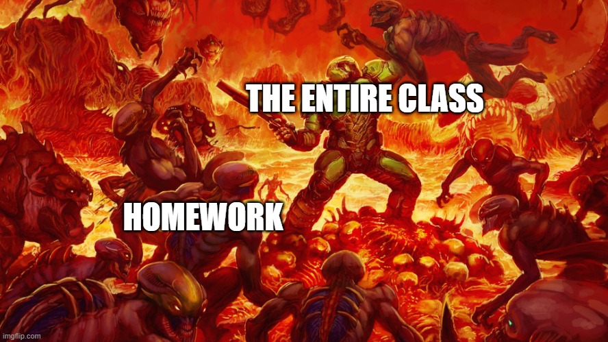 w o r k | THE ENTIRE CLASS; HOMEWORK | image tagged in doom | made w/ Imgflip meme maker