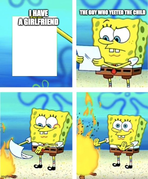 Spongebob Burning Paper | I HAVE A GIRLFRIEND THE GUY WHO YEETED THE CHILD | image tagged in spongebob burning paper | made w/ Imgflip meme maker