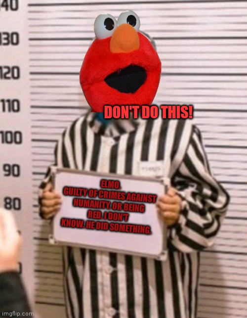DON'T DO THIS! ELMO.
GUILTY OF CRIMES AGAINST HUMANITY. OR BEING RED. I DON'T KNOW. HE DID SOMETHING. | made w/ Imgflip meme maker