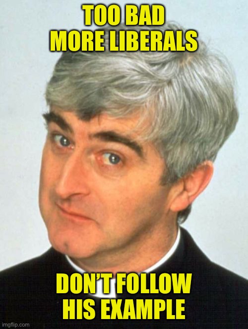 Father Ted Meme | TOO BAD MORE LIBERALS DON’T FOLLOW HIS EXAMPLE | image tagged in memes,father ted | made w/ Imgflip meme maker