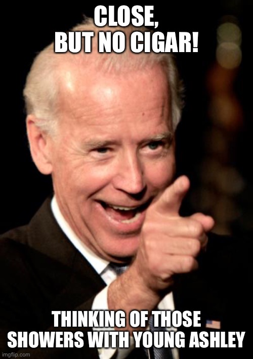 Smilin Biden Meme | CLOSE, BUT NO CIGAR! THINKING OF THOSE SHOWERS WITH YOUNG ASHLEY | image tagged in memes,smilin biden | made w/ Imgflip meme maker
