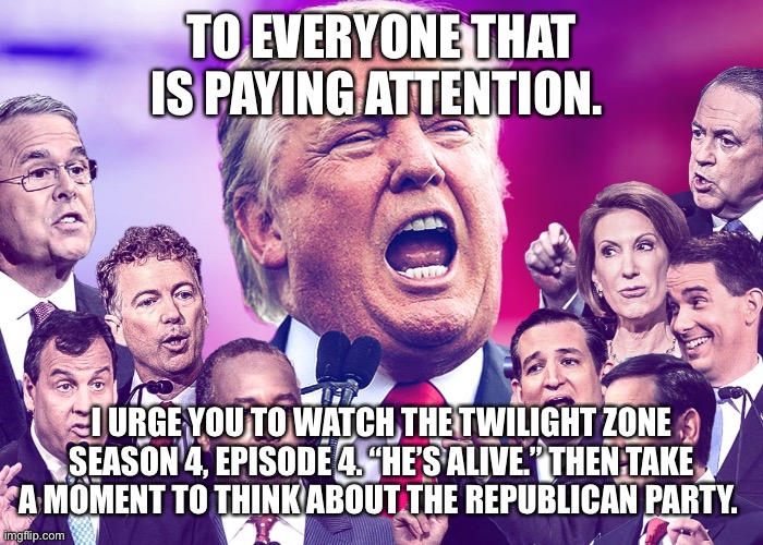 GOP Clowns | TO EVERYONE THAT IS PAYING ATTENTION. I URGE YOU TO WATCH THE TWILIGHT ZONE SEASON 4, EPISODE 4. “HE’S ALIVE.” THEN TAKE A MOMENT TO THINK ABOUT THE REPUBLICAN PARTY. | image tagged in gop clowns | made w/ Imgflip meme maker