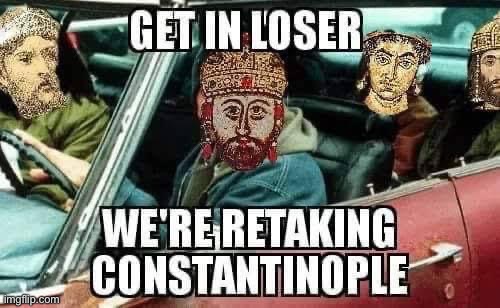Get in loser we’re retaking Constantinople | image tagged in get in loser we re retaking constantinople | made w/ Imgflip meme maker