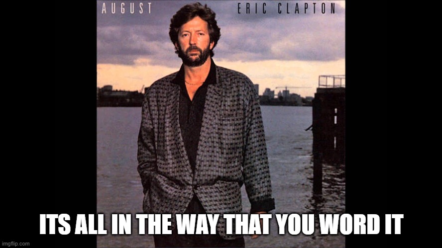 clapton | ITS ALL IN THE WAY THAT YOU WORD IT | image tagged in eric clapton,words,play on words | made w/ Imgflip meme maker