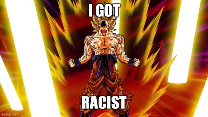 Super Saiyan | I GOT RACIST | image tagged in super saiyan | made w/ Imgflip meme maker