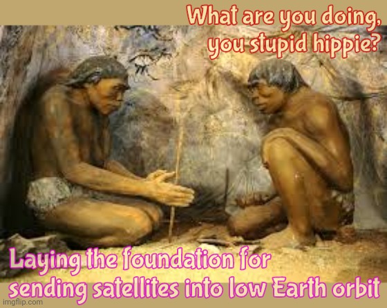 caveman fire | What are you doing, you stupid hippie? Laying the foundation for sending satellites into low Earth orbit | image tagged in caveman fire | made w/ Imgflip meme maker