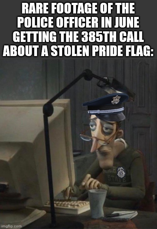 Disclaimer this is no hate to lgbtq+ community | RARE FOOTAGE OF THE POLICE OFFICER IN JUNE GETTING THE 385TH CALL ABOUT A STOLEN PRIDE FLAG: | image tagged in tired dad at computer | made w/ Imgflip meme maker
