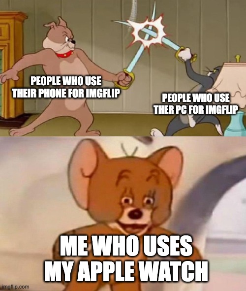 Tom and Jerry swordfight | PEOPLE WHO USE THEIR PHONE FOR IMGFLIP; PEOPLE WHO USE THER PC FOR IMGFLIP; ME WHO USES MY APPLE WATCH | image tagged in tom and jerry swordfight | made w/ Imgflip meme maker