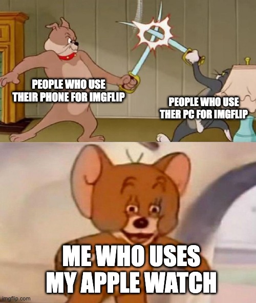 idk | PEOPLE WHO USE THEIR PHONE FOR IMGFLIP; PEOPLE WHO USE THER PC FOR IMGFLIP; ME WHO USES MY APPLE WATCH | image tagged in tom and jerry swordfight | made w/ Imgflip meme maker