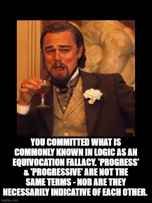 YOU COMMITTED WHAT IS COMMONLY KNOWN IN LOGIC AS AN EQUIVOCATION FALLACY. 'PROGRESS' & 'PROGRESSIVE' ARE NOT THE SAME TERMS - NOR ARE THEY N | made w/ Imgflip meme maker