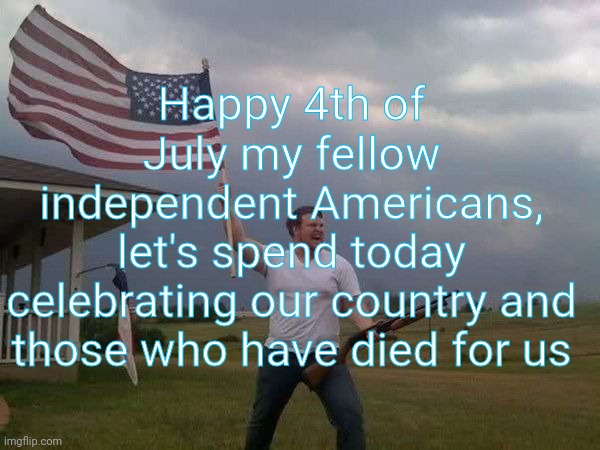 Happy 4th of July y'all |  Happy 4th of July my fellow
independent Americans,
 let's spend today 
celebrating our country and those who have died for us | image tagged in american flag shotgun guy,4th of july,america,god bless america,independence day,national anthem | made w/ Imgflip meme maker