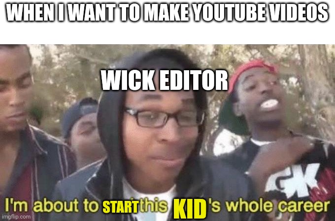 I’m about to end this man’s whole career | WHEN I WANT TO MAKE YOUTUBE VIDEOS; WICK EDITOR; KID; START | image tagged in memes | made w/ Imgflip meme maker