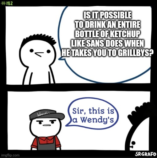 Sir this is a wendys | IS IT POSSIBLE TO DRINK AN ENTIRE BOTTLE OF KETCHUP LIKE SANS DOES WHEN HE TAKES YOU TO GRILLBYS? | image tagged in sir this is a wendys | made w/ Imgflip meme maker