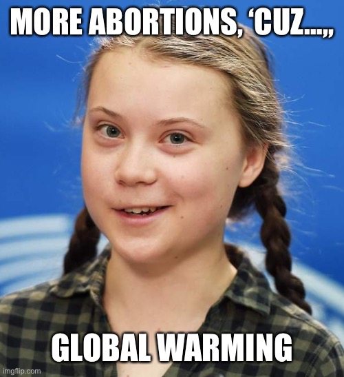 Greta Thunberg | MORE ABORTIONS, ‘CUZ…,, GLOBAL WARMING | image tagged in greta thunberg | made w/ Imgflip meme maker