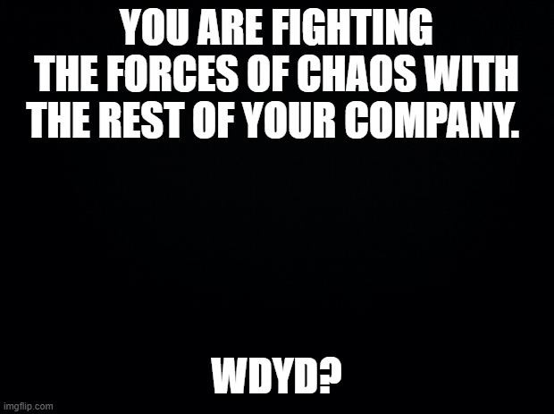 Black background | YOU ARE FIGHTING THE FORCES OF CHAOS WITH THE REST OF YOUR COMPANY. WDYD? | image tagged in black background | made w/ Imgflip meme maker