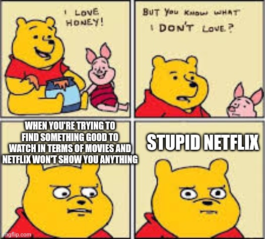 Jesus h christ not a frickin word to describe how I feel about it basically | STUPID NETFLIX; WHEN YOU'RE TRYING TO FIND SOMETHING GOOD TO WATCH IN TERMS OF MOVIES AND NETFLIX WON'T SHOW YOU ANYTHING | image tagged in i like honey,memes,savage memes,scumbag netflix,relatable,movies | made w/ Imgflip meme maker