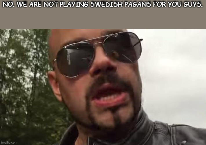 Joakim Broden headshot | NO. WE ARE NOT PLAYING SWEDISH PAGANS FOR YOU GUYS. | image tagged in joakim broden headshot | made w/ Imgflip meme maker