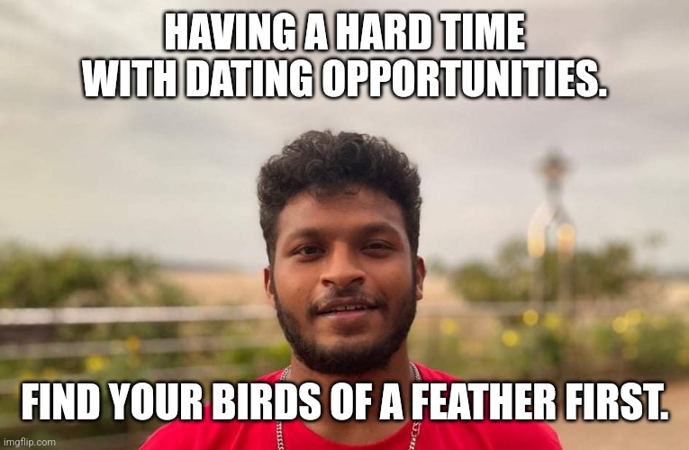 Birds of a feather | HAVING A HARD TIME WITH DATING OPPORTUNITIES. FIND YOUR BIRDS OF A FEATHER FIRST. | image tagged in individuality,people,dating | made w/ Imgflip meme maker