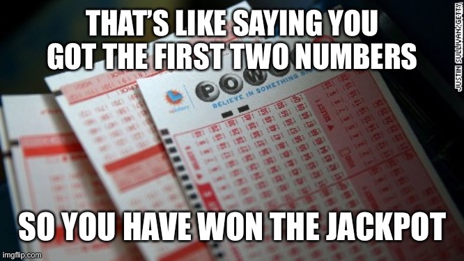 Big Jackpot Lottery Tickets | THAT’S LIKE SAYING YOU GOT THE FIRST TWO NUMBERS SO YOU HAVE WON THE JACKPOT | image tagged in big jackpot lottery tickets | made w/ Imgflip meme maker