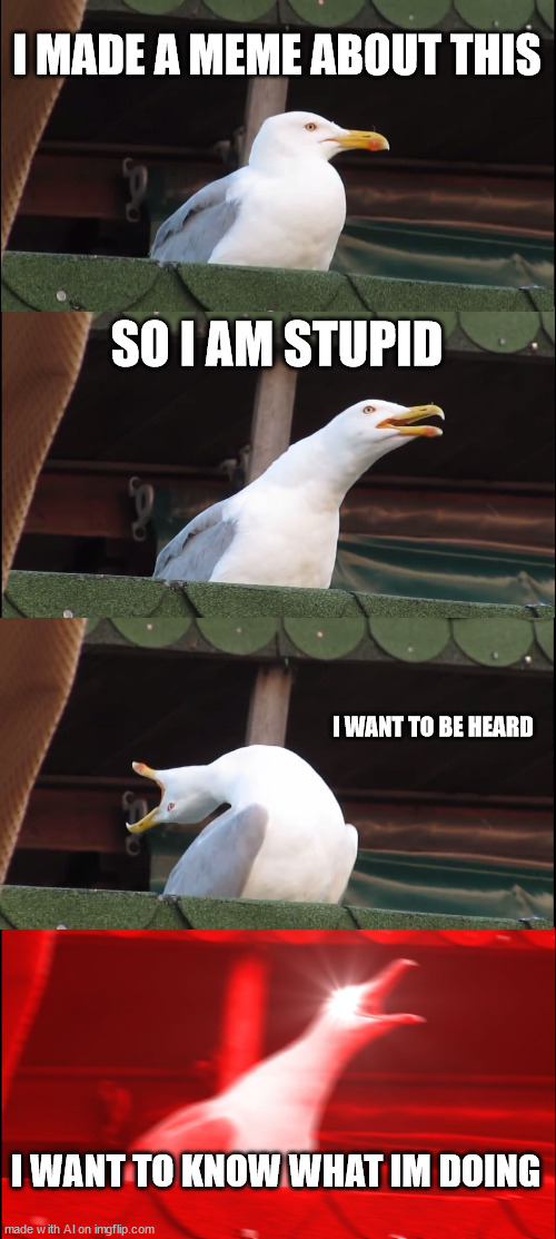 ai is havin personality crisis lol | I MADE A MEME ABOUT THIS; SO I AM STUPID; I WANT TO BE HEARD; I WANT TO KNOW WHAT IM DOING | image tagged in memes,inhaling seagull | made w/ Imgflip meme maker