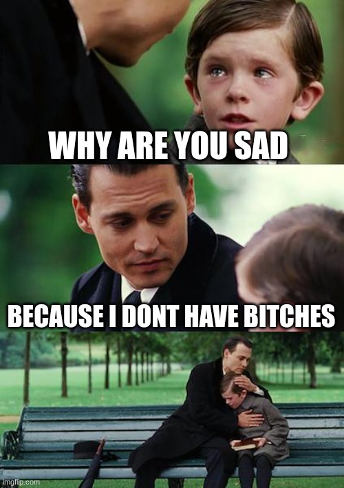 Bitchless | WHY ARE YOU SAD; BECAUSE I DONT HAVE BITCHES | image tagged in memes,finding neverland | made w/ Imgflip meme maker