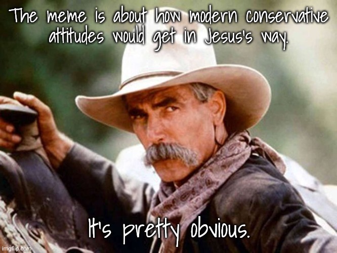 Sam Elliott | The meme is about how modern conservative
attitudes would get in Jesus's way. It's pretty obvious. | image tagged in sam elliott | made w/ Imgflip meme maker