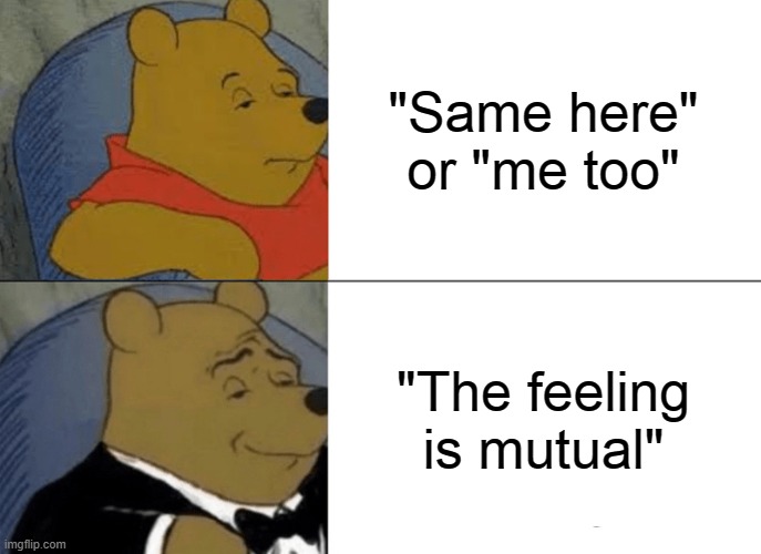 The feeling is mutual! | "Same here" or "me too"; "The feeling is mutual" | image tagged in memes,tuxedo winnie the pooh | made w/ Imgflip meme maker