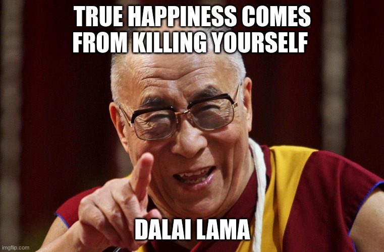 Dali Lama | TRUE HAPPINESS COMES FROM KILLING YOURSELF; DALAI LAMA | image tagged in dali lama | made w/ Imgflip meme maker