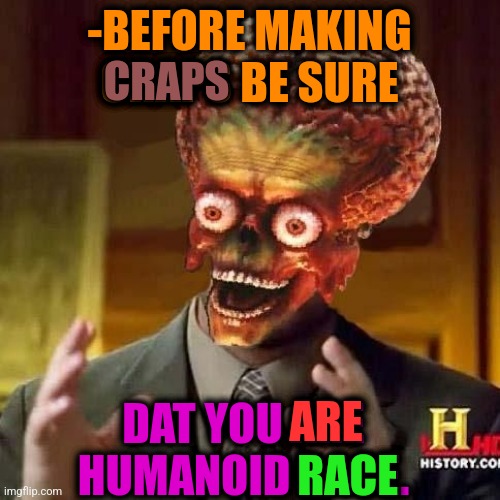 -Leaving part of your own. | -BEFORE MAKING CRAPS BE SURE; CRAPS; DAT YOU ARE HUMANOID RACE. ARE; RACE | image tagged in aliens 6,crappy memes,toilet humor,words of wisdom,finn the human,before and after | made w/ Imgflip meme maker