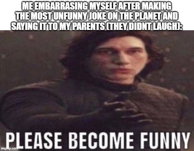 please become funny | ME EMBARRASING MYSELF AFTER MAKING THE MOST UNFUNNY JOKE ON THE PLANET AND SAYING IT TO MY PARENTS (THEY DIDNT LAUGH): | image tagged in please become funny | made w/ Imgflip meme maker