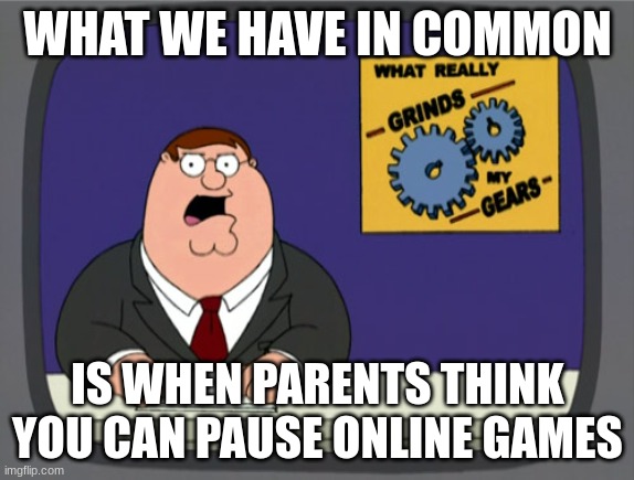 r | WHAT WE HAVE IN COMMON; IS WHEN PARENTS THINK YOU CAN PAUSE ONLINE GAMES | image tagged in memes,peter griffin news | made w/ Imgflip meme maker