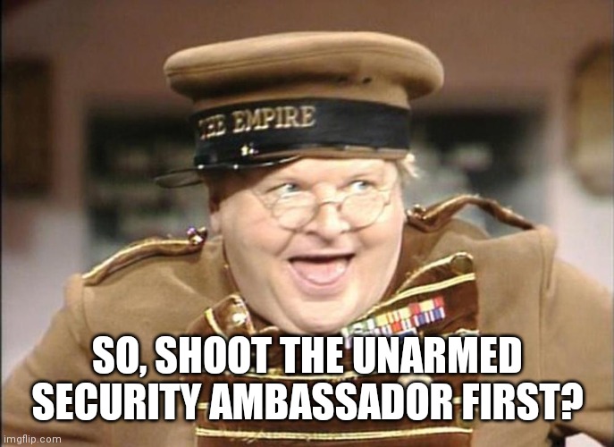 Unarmed Security Ambassador is Brilliant! | SO, SHOOT THE UNARMED SECURITY AMBASSADOR FIRST? | image tagged in benny hill,locked doors,language,my nipples | made w/ Imgflip meme maker