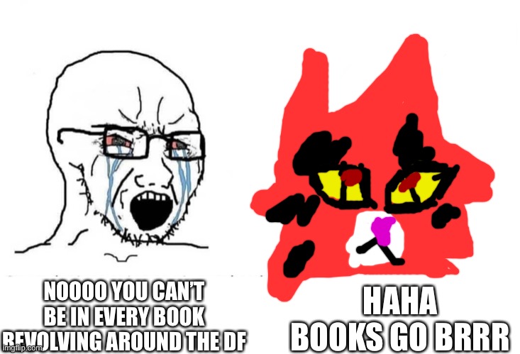 Mapleshade in a nutshell | HAHA BOOKS GO BRRR; NOOOO YOU CAN’T BE IN EVERY BOOK REVOLVING AROUND THE DF | image tagged in soyboy vs yes chad,mapleshade,warrior cats | made w/ Imgflip meme maker