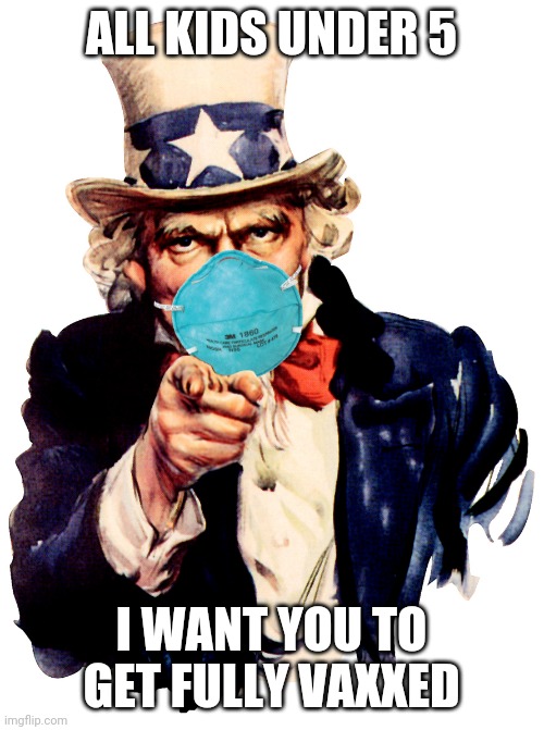 So we don't need to wearing mask anymore |  ALL KIDS UNDER 5; I WANT YOU TO GET FULLY VAXXED | image tagged in uncle sam i want you to mask n95 covid coronavirus,vaccines | made w/ Imgflip meme maker