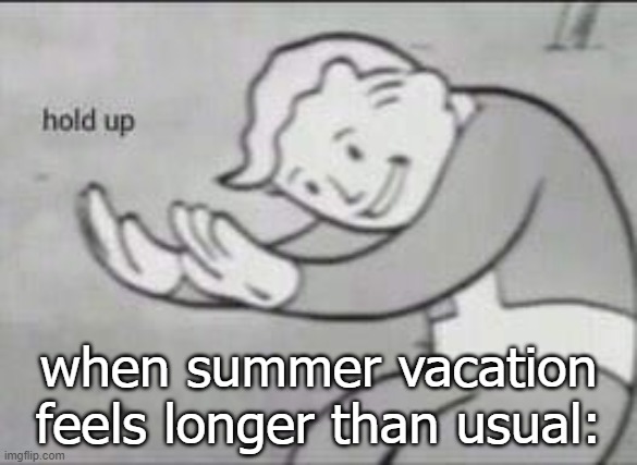 Summer vacation be like | when summer vacation feels longer than usual: | image tagged in fallout hold up,summer vacation,i hate school | made w/ Imgflip meme maker