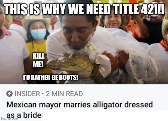 Mexican Mayor Marrying Alligator Shows Why We Need Title 42 | THIS IS WHY WE NEED TITLE 42!!! KILL ME! I'D RATHER BE BOOTS! | image tagged in mexican,mayor,gay marriage,alligator,title 42,secure the border | made w/ Imgflip meme maker