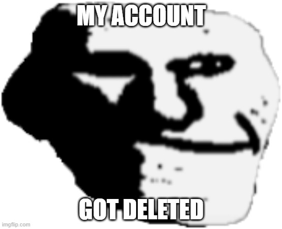 idk why | MY ACCOUNT; GOT DELETED | image tagged in memes,idk,why,why are you reading this | made w/ Imgflip meme maker