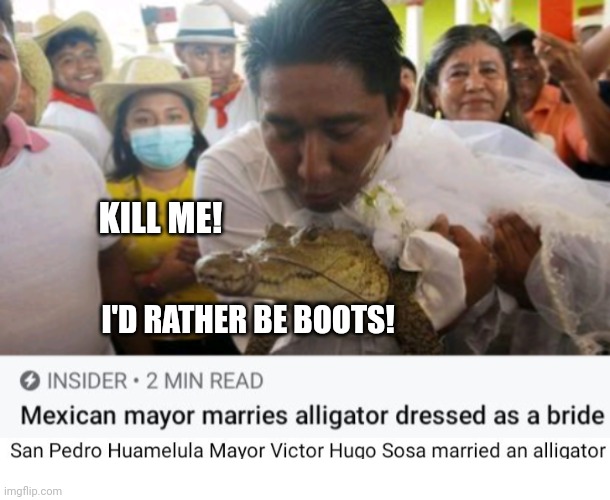 Mexican Man Marries Alligator! | KILL ME! I'D RATHER BE BOOTS! | image tagged in mexican,marriage,alligator,beastiality | made w/ Imgflip meme maker