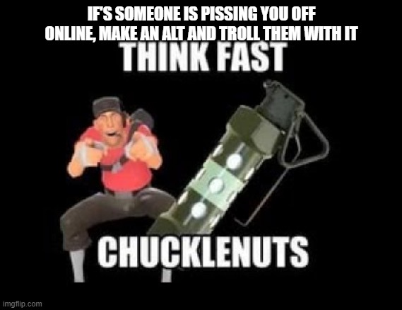 *explosion* | IF'S SOMEONE IS PISSING YOU OFF ONLINE, MAKE AN ALT AND TROLL THEM WITH IT | image tagged in think fast chucklenuts | made w/ Imgflip meme maker