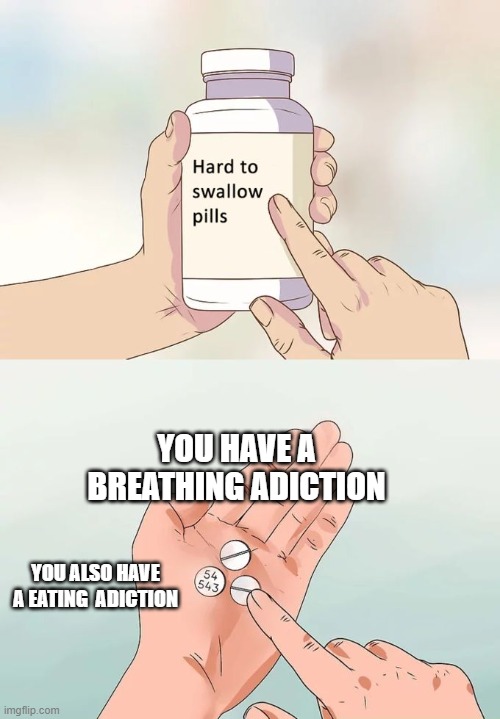 why do I have so many adictions | YOU HAVE A BREATHING ADICTION; YOU ALSO HAVE A EATING  ADICTION | image tagged in memes,hard to swallow pills | made w/ Imgflip meme maker